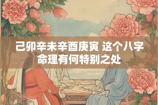 己卯辛未辛酉庚寅 这个八字命理有何特别之处