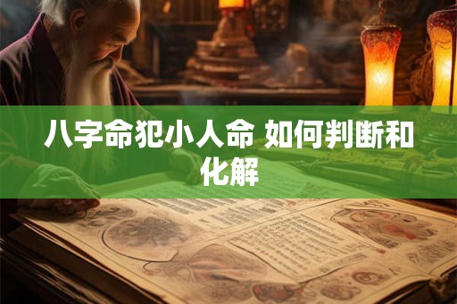 八字命犯小人命 如何判断和化解 八字命犯小人命 如何判断和化解