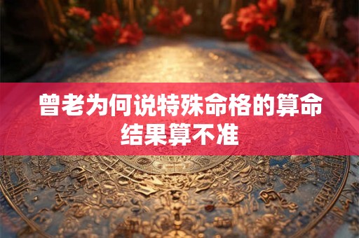 曾老为何说特殊命格的算命结果算不准
