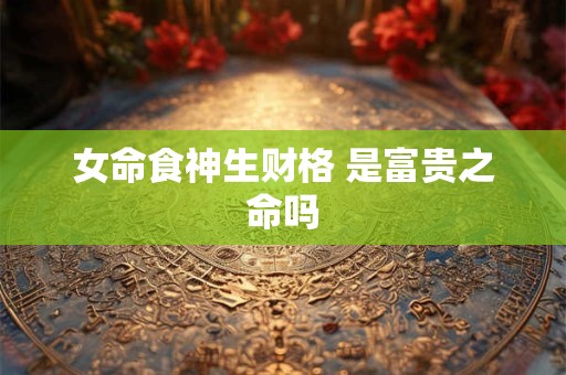 女命食神生财格 是富贵之命吗