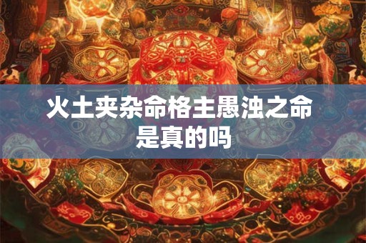 火土夹杂命格主愚浊之命 是真的吗