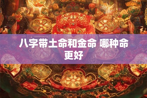 八字带土命和金命 哪种命更好