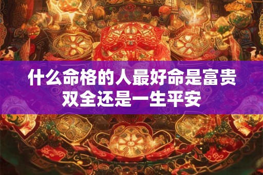 什么命格的人最好命是富贵双全还是一生平安