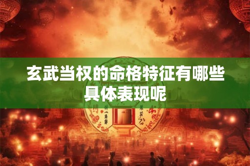 玄武当权的命格特征有哪些具体表现呢