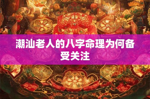 潮汕老人的八字命理为何备受关注