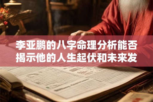 李亚鹏的八字命理分析能否揭示他的人生起伏和未来发展
