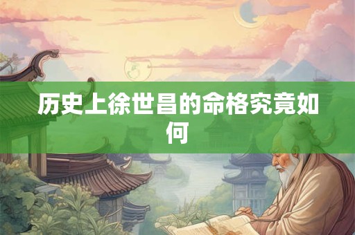 历史上徐世昌的命格究竟如何