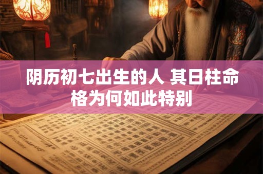 阴历初七出生的人 其日柱命格为何如此特别
