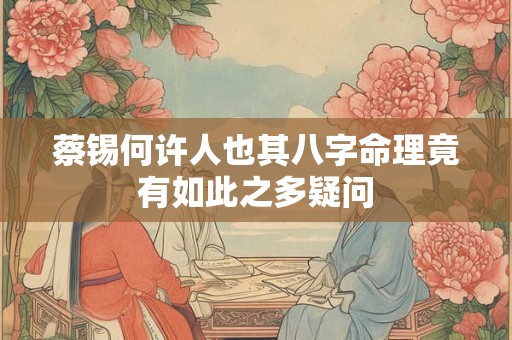 蔡锡何许人也其八字命理竟有如此之多疑问