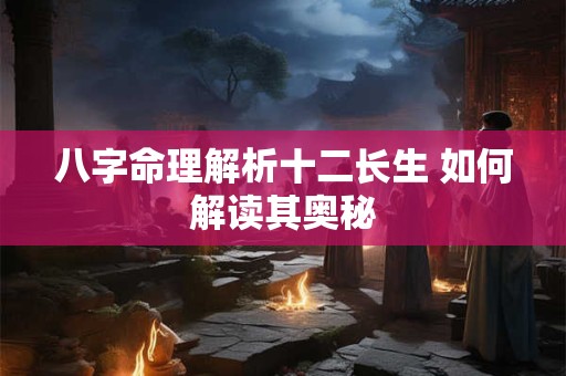 八字命理解析十二长生 如何解读其奥秘
