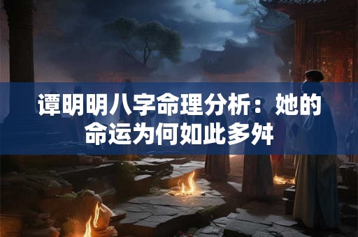 谭明明八字命理分析：她的命运为何如此多舛