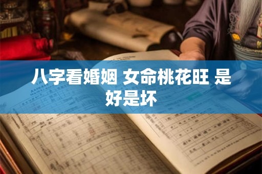 八字看婚姻 女命桃花旺 是好是坏 八字看婚姻 女命桃花旺 是好是坏
