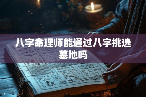 八字命理师能通过八字挑选墓地吗