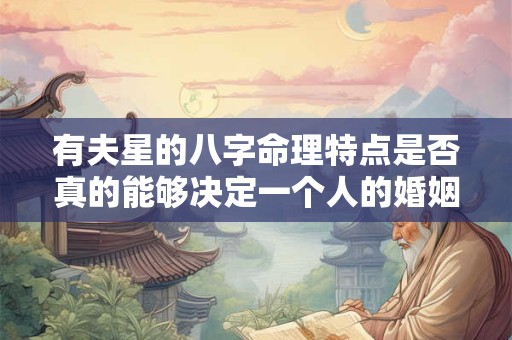 有夫星的八字命理特点是否真的能够决定一个人的婚姻状况