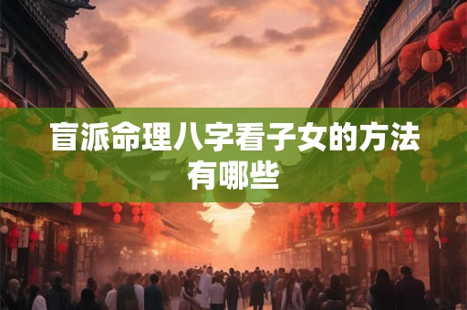 盲派命理八字看子女的方法有哪些