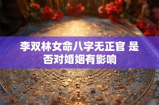 李双林女命八字无正官 是否对婚姻有影响