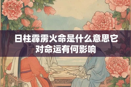 日柱霹雳火命是什么意思它对命运有何影响