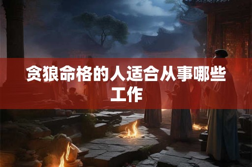 贪狼命格的人适合从事哪些工作