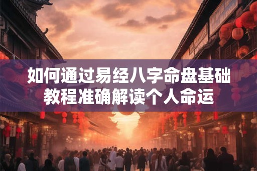 如何通过易经八字命盘基础教程准确解读个人命运