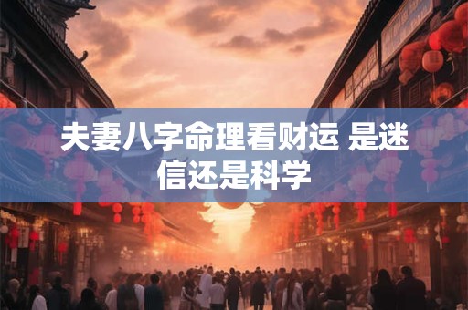 夫妻八字命理看财运 是迷信还是科学