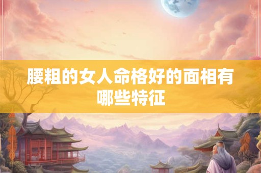腰粗的女人命格好的面相有哪些特征