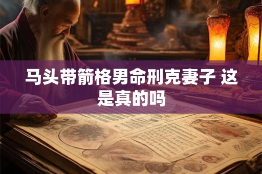 马头带箭格男命刑克妻子 这是真的吗