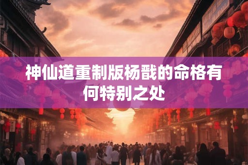 神仙道重制版杨戬的命格有何特别之处