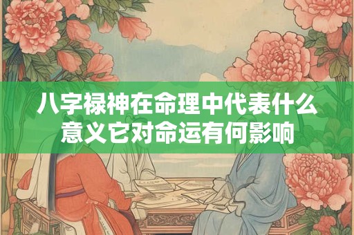 八字禄神在命理中代表什么意义它对命运有何影响