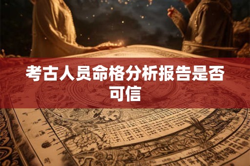 考古人员命格分析报告是否可信