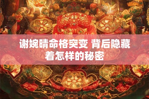 谢婉晴命格突变 背后隐藏着怎样的秘密
