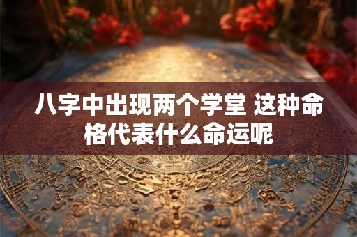 八字中出现两个学堂 这种命格代表什么命运呢