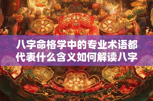 八字命格学中的专业术语都代表什么含义如何解读八字命格学中的信息