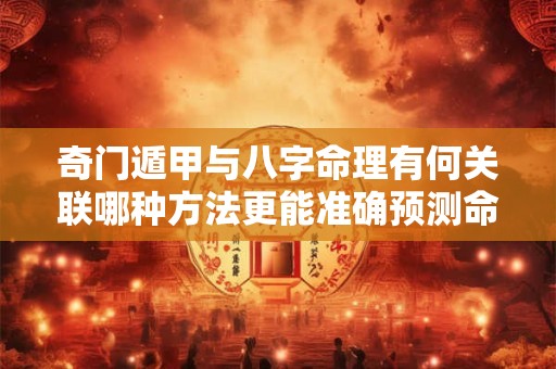 奇门遁甲与八字命理有何关联哪种方法更能准确预测命运