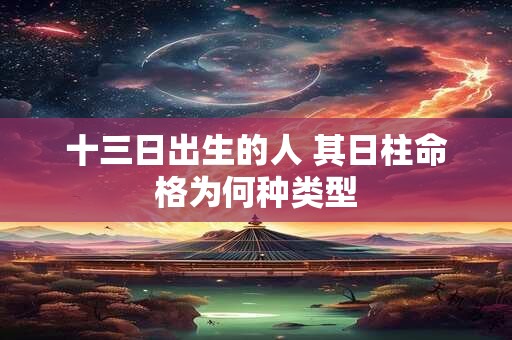 十三日出生的人 其日柱命格为何种类型