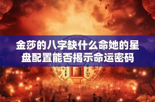 金莎的八字缺什么命她的星盘配置能否揭示命运密码