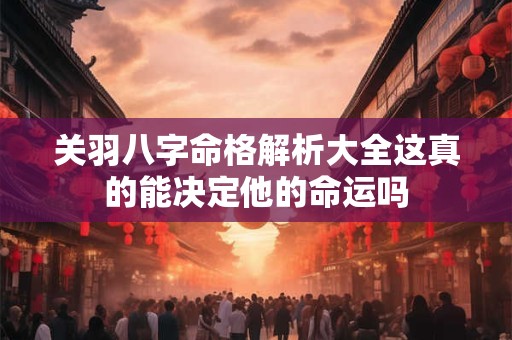 关羽八字命格解析大全这真的能决定他的命运吗
