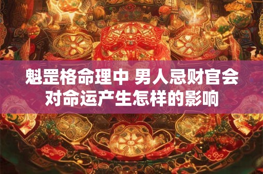 魁罡格命理中 男人忌财官会对命运产生怎样的影响