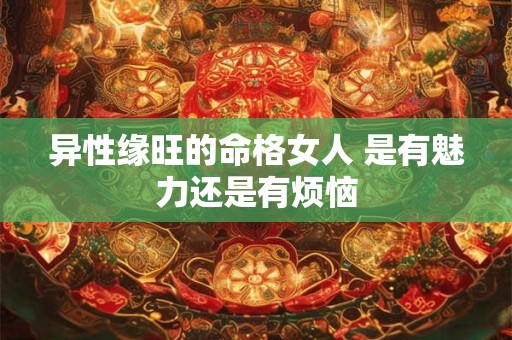 异性缘旺的命格女人 是有魅力还是有烦恼