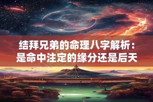 结拜兄弟的命理八字解析：是命中注定的缘分还是后天努力的结果