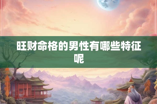 旺财命格的男性有哪些特征呢