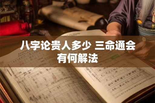 八字论贵人多少 三命通会有何解法