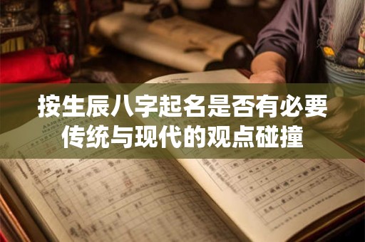 按生辰八字起名是否有必要传统与现代的观点碰撞 按生辰八字起名是否有必要传统与现代的观点碰撞