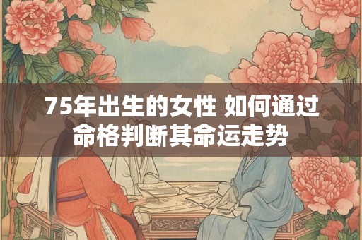75年出生的女性 如何通过命格判断其命运走势