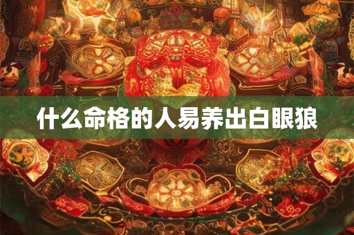 什么命格的人易养出白眼狼