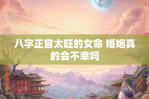 八字正官太旺的女命 婚姻真的会不幸吗