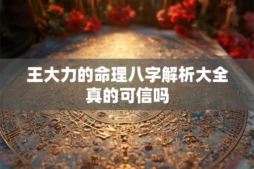 王大力的命理八字解析大全真的可信吗