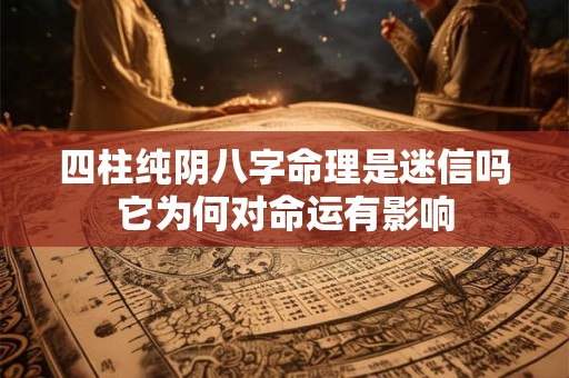 四柱纯阴八字命理是迷信吗它为何对命运有影响