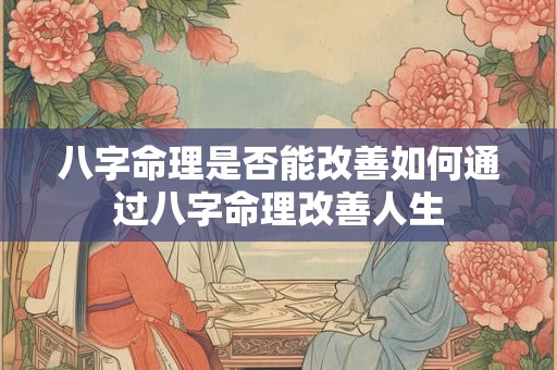 八字命理是否能改善如何通过八字命理改善人生