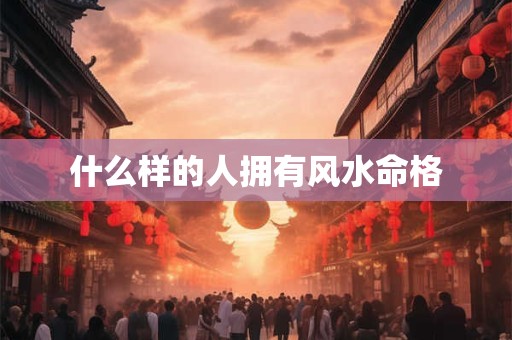 什么样的人拥有风水命格