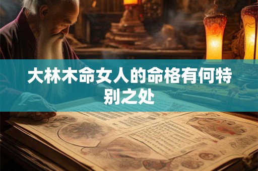 大林木命女人的命格有何特别之处
